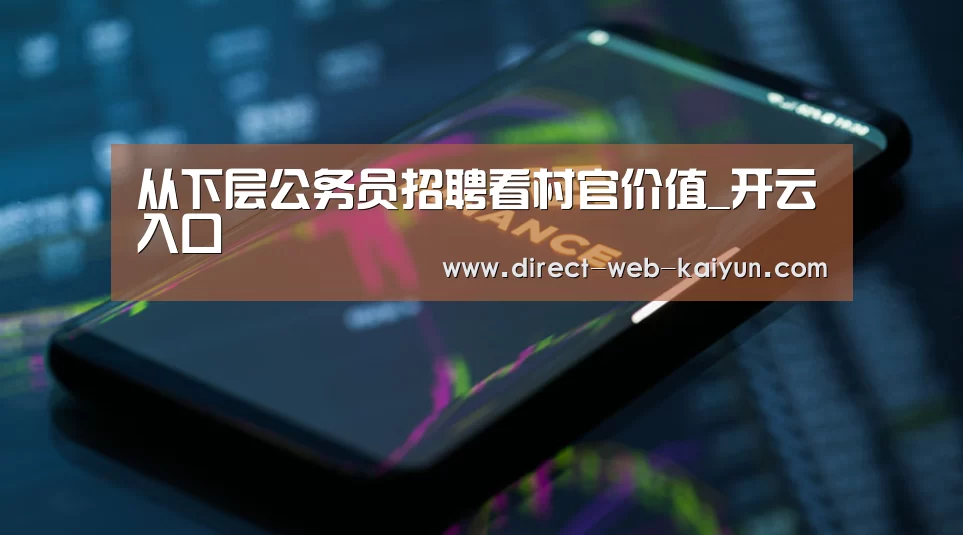 从下层公务员招聘看村官价值_开云入口(图3) 开云入口
