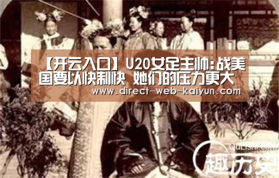 【开云入口】U20女足主帅:战美国要以快制快 她们的压力更大(图3) 开云入口