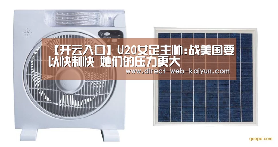 【开云入口】U20女足主帅:战美国要以快制快 她们的压力更大(图2) KAIYUN官网