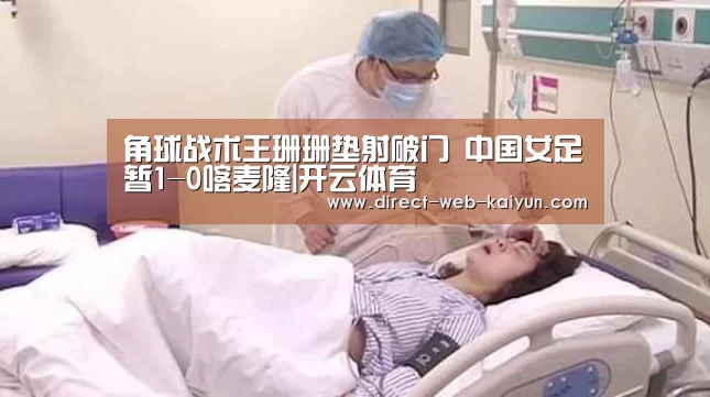 角球战术王珊珊垫射破门 中国女足暂1-0喀麦隆|开云体育(图2) KAIYUN官网